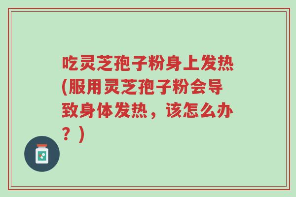 吃灵芝孢子粉身上发热(服用灵芝孢子粉会导致身体发热,该怎么办?)-第1张图片-超越 吃灵芝孢子粉身上发热(服用灵芝孢子粉会导致身体发热,该怎么办?)-第1张图片-超越