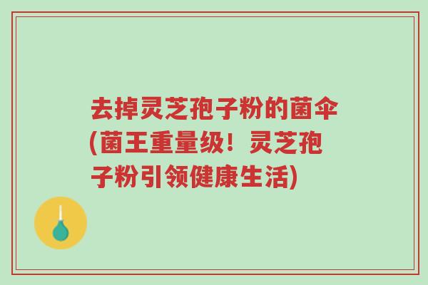 去掉灵芝孢子粉的菌伞(菌王重量级!灵芝孢子粉引领健康生活)-第1张图片-超越 去掉灵芝孢子粉的菌伞(菌王重量级!灵芝孢子粉引领健康生活)-第1张图片-超越