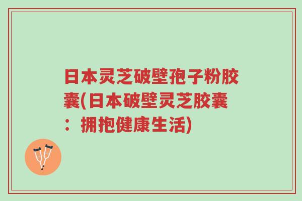日本灵芝破壁孢子粉胶囊(日本破壁灵芝胶囊:拥抱健康生活)-第1张图片-超越 日本灵芝破壁孢子粉胶囊(日本破壁灵芝胶囊:拥抱健康生活)-第1张图片-超越