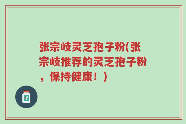 张宗岐灵芝孢子粉(张宗岐推荐的灵芝孢子粉,保持健康!)-第1张图片-超越 张宗岐灵芝孢子粉(张宗岐推荐的灵芝孢子粉,保持健康!)-第1张图片-超越