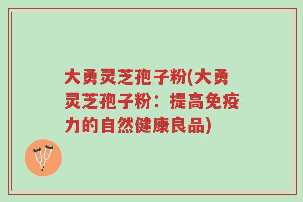 大勇灵芝孢子粉(大勇灵芝孢子粉:提高免疫力的自然健康良品)-第1张图片-超越 大勇灵芝孢子粉(大勇灵芝孢子粉:提高免疫力的自然健康良品)-第1张图片-超越