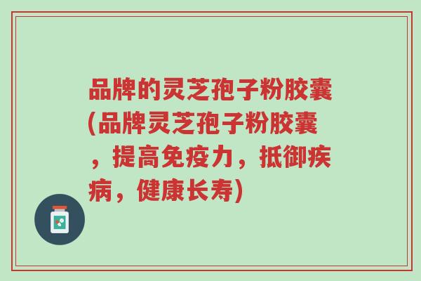 品牌的灵芝孢子粉胶囊(品牌灵芝孢子粉胶囊,提高免疫力,抵御疾病,健康长寿)-第1张图片-超越 品牌的灵芝孢子粉胶囊(品牌灵芝孢子粉胶囊,提高免疫力,抵御疾病,健康长寿)-第1张图片-超越