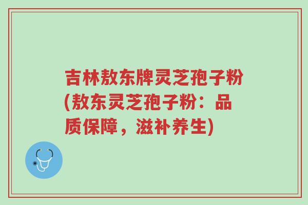 吉林敖东牌灵芝孢子粉(敖东灵芝孢子粉：品质保障，滋补养生)-第1张图片-超越