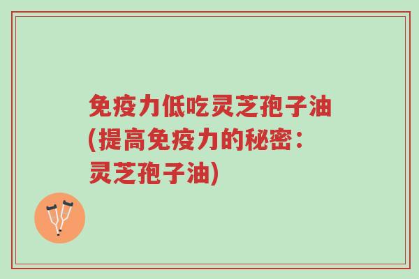 免疫力低吃灵芝孢子油(提高免疫力的秘密:灵芝孢子油)-第1张图片-超越 免疫力低吃灵芝孢子油(提高免疫力的秘密:灵芝孢子油)-第1张图片-超越