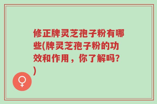 修正牌灵芝孢子粉有哪些(牌灵芝孢子粉的功效和作用,你了解吗?)-第1张图片-超越 修正牌灵芝孢子粉有哪些(牌灵芝孢子粉的功效和作用,你了解吗?)-第1张图片-超越