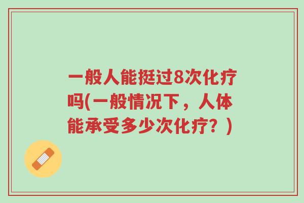 一般人能挺过8次化疗吗(一般情况下,人体能承受多少次化疗?)-第1张图片-超越 一般人能挺过8次化疗吗(一般情况下,人体能承受多少次化疗?)-第1张图片-超越