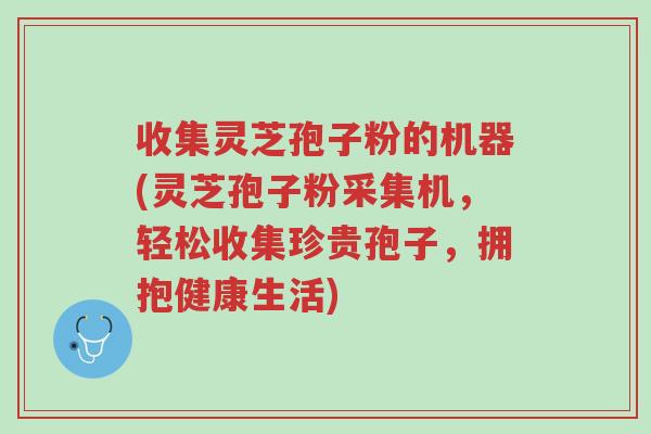 收集灵芝孢子粉的机器(灵芝孢子粉采集机,轻松收集珍贵孢子,拥抱健康生活)-第1张图片-超越 收集灵芝孢子粉的机器(灵芝孢子粉采集机,轻松收集珍贵孢子,拥抱健康生活)-第1张图片-超越
