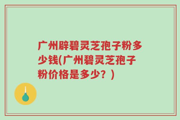 广州辟碧灵芝孢子粉多少钱(广州碧灵芝孢子粉价格是多少?)-第1张图片-超越 广州辟碧灵芝孢子粉多少钱(广州碧灵芝孢子粉价格是多少?)-第1张图片-超越