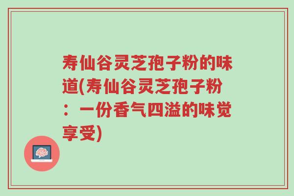 寿仙谷灵芝孢子粉的味道(寿仙谷灵芝孢子粉:一份香气四溢的味觉享受)-第1张图片-超越 寿仙谷灵芝孢子粉的味道(寿仙谷灵芝孢子粉:一份香气四溢的味觉享受)-第1张图片-超越