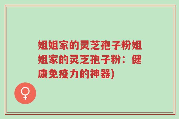 姐姐家的灵芝孢子粉姐姐家的灵芝孢子粉:健康免疫力的神器)-第1张图片-超越 姐姐家的灵芝孢子粉姐姐家的灵芝孢子粉:健康免疫力的神器)-第1张图片-超越