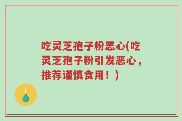 吃灵芝孢子粉恶心(吃灵芝孢子粉引发恶心,推荐谨慎食用!)-第1张图片-超越 吃灵芝孢子粉恶心(吃灵芝孢子粉引发恶心,推荐谨慎食用!)-第1张图片-超越