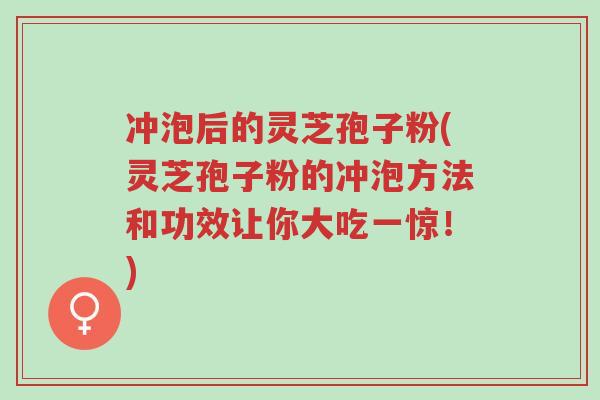 冲泡后的灵芝孢子粉(灵芝孢子粉的冲泡方法和功效让你大吃一惊!)-第1张图片-超越 冲泡后的灵芝孢子粉(灵芝孢子粉的冲泡方法和功效让你大吃一惊!)-第1张图片-超越