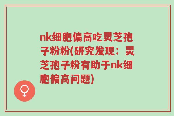 nk细胞偏高吃灵芝孢子粉粉(研究发现：灵芝孢子粉有助于nk细胞偏高问题)-第1张图片-超越