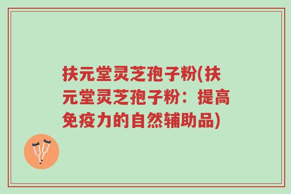 扶元堂灵芝孢子粉(扶元堂灵芝孢子粉:提高免疫力的自然辅助品)-第1张图片-超越 扶元堂灵芝孢子粉(扶元堂灵芝孢子粉:提高免疫力的自然辅助品)-第1张图片-超越