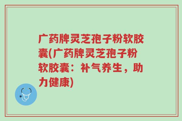 广药牌灵芝孢子粉软胶囊(广药牌灵芝孢子粉软胶囊：补气养生，助力健康)-第1张图片-超越