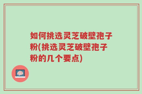 如何挑选灵芝破壁孢子粉(挑选灵芝破壁孢子粉的几个要点)-第1张图片-超越 如何挑选灵芝破壁孢子粉(挑选灵芝破壁孢子粉的几个要点)-第1张图片-超越