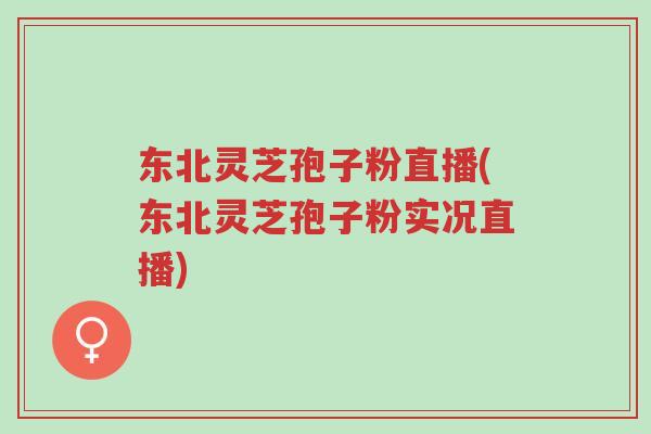 东北灵芝孢子粉直播(东北灵芝孢子粉实况直播)-第1张图片-超越 东北灵芝孢子粉直播(东北灵芝孢子粉实况直播)-第1张图片-超越