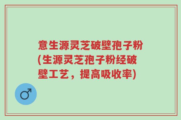 意生源灵芝破壁孢子粉(生源灵芝孢子粉经破壁工艺,提高吸收率)-第1张图片-超越 意生源灵芝破壁孢子粉(生源灵芝孢子粉经破壁工艺,提高吸收率)-第1张图片-超越