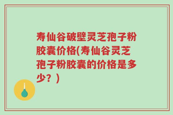 寿仙谷破壁灵芝孢子粉胶囊价格(寿仙谷灵芝孢子粉胶囊的价格是多少?)-第1张图片-超越 寿仙谷破壁灵芝孢子粉胶囊价格(寿仙谷灵芝孢子粉胶囊的价格是多少?)-第1张图片-超越
