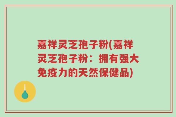 嘉祥灵芝孢子粉(嘉祥灵芝孢子粉:拥有强大免疫力的天然保健品)-第1张图片-超越 嘉祥灵芝孢子粉(嘉祥灵芝孢子粉:拥有强大免疫力的天然保健品)-第1张图片-超越