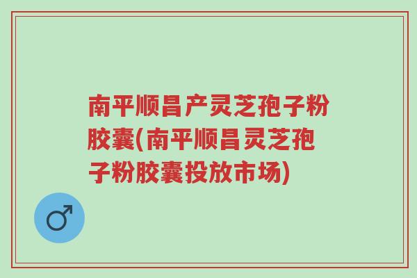 南平顺昌产灵芝孢子粉胶囊(南平顺昌灵芝孢子粉胶囊投放市场)-第1张图片-超越 南平顺昌产灵芝孢子粉胶囊(南平顺昌灵芝孢子粉胶囊投放市场)-第1张图片-超越