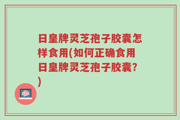 日皇牌灵芝孢子胶囊怎样食用(如何正确食用日皇牌灵芝孢子胶囊?)-第1张图片-超越 日皇牌灵芝孢子胶囊怎样食用(如何正确食用日皇牌灵芝孢子胶囊?)-第1张图片-超越