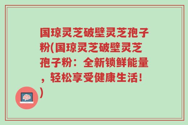 国琼灵芝破壁灵芝孢子粉(国琼灵芝破壁灵芝孢子粉:全新锁鲜能量,轻松享受健康生活!)-第1张图片-超越 国琼灵芝破壁灵芝孢子粉(国琼灵芝破壁灵芝孢子粉:全新锁鲜能量,轻松享受健康生活!)-第1张图片-超越