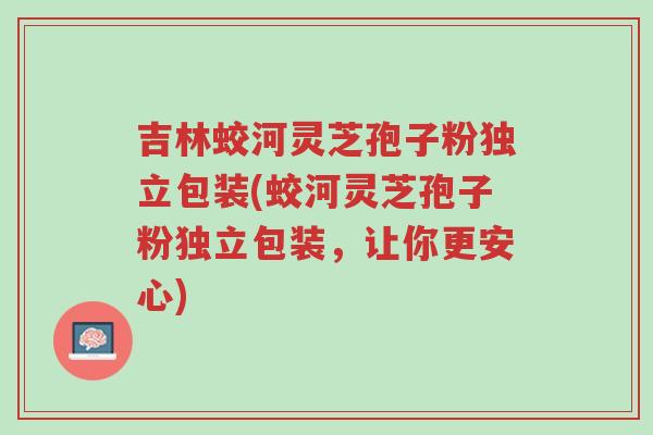 吉林蛟河灵芝孢子粉独立包装(蛟河灵芝孢子粉独立包装,让你更安心)-第1张图片-超越 吉林蛟河灵芝孢子粉独立包装(蛟河灵芝孢子粉独立包装,让你更安心)-第1张图片-超越