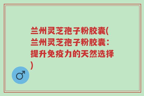 兰州灵芝孢子粉胶囊(兰州灵芝孢子粉胶囊:提升免疫力的天然选择)-第1张图片-超越 兰州灵芝孢子粉胶囊(兰州灵芝孢子粉胶囊:提升免疫力的天然选择)-第1张图片-超越