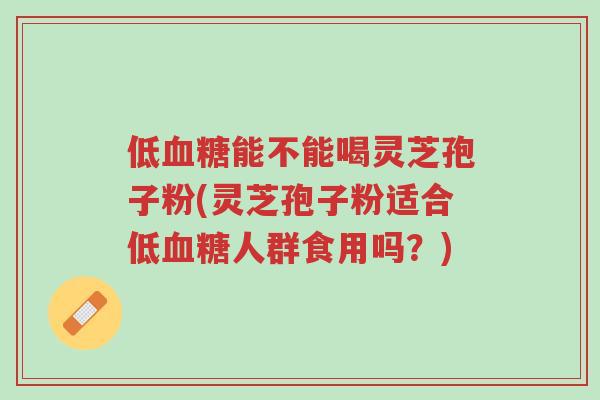 低血糖能不能喝灵芝孢子粉(灵芝孢子粉适合低血糖人群食用吗?)-第1张图片-超越 低血糖能不能喝灵芝孢子粉(灵芝孢子粉适合低血糖人群食用吗?)-第1张图片-超越