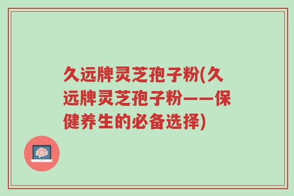 久远牌灵芝孢子粉(久远牌灵芝孢子粉——保健养生的必备选择)-第1张图片-超越 久远牌灵芝孢子粉(久远牌灵芝孢子粉——保健养生的必备选择)-第1张图片-超越