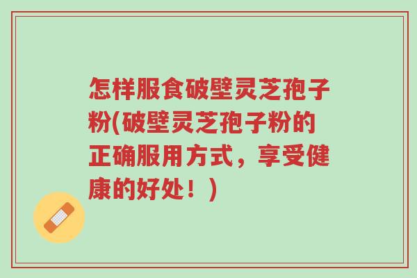 怎样服食破壁灵芝孢子粉(破壁灵芝孢子粉的正确服用方式,享受健康的好处!)-第1张图片-超越 怎样服食破壁灵芝孢子粉(破壁灵芝孢子粉的正确服用方式,享受健康的好处!)-第1张图片-超越