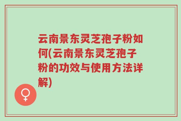 云南景东灵芝孢子粉如何(云南景东灵芝孢子粉的功效与使用方法详解)-第1张图片-超越 云南景东灵芝孢子粉如何(云南景东灵芝孢子粉的功效与使用方法详解)-第1张图片-超越