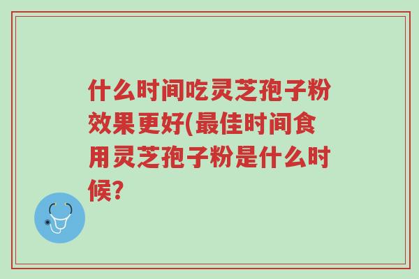 什么时间吃灵芝孢子粉效果更好(最佳时间食用灵芝孢子粉是什么时候?-第1张图片-超越 什么时间吃灵芝孢子粉效果更好(最佳时间食用灵芝孢子粉是什么时候?-第1张图片-超越