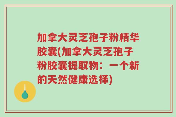 加拿大灵芝孢子粉精华胶囊(加拿大灵芝孢子粉胶囊提取物:一个新的天然健康选择)-第1张图片-超越 加拿大灵芝孢子粉精华胶囊(加拿大灵芝孢子粉胶囊提取物:一个新的天然健康选择)-第1张图片-超越