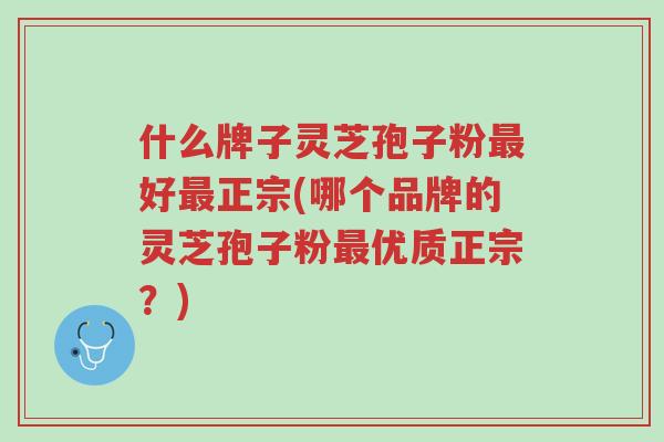 什么牌子灵芝孢子粉最好最正宗(哪个品牌的灵芝孢子粉最优质正宗?)-第1张图片-超越 什么牌子灵芝孢子粉最好最正宗(哪个品牌的灵芝孢子粉最优质正宗?)-第1张图片-超越