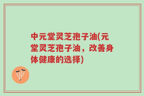 中元堂灵芝孢子油(元堂灵芝孢子油,改善身体健康的选择)-第1张图片-超越 中元堂灵芝孢子油(元堂灵芝孢子油,改善身体健康的选择)-第1张图片-超越