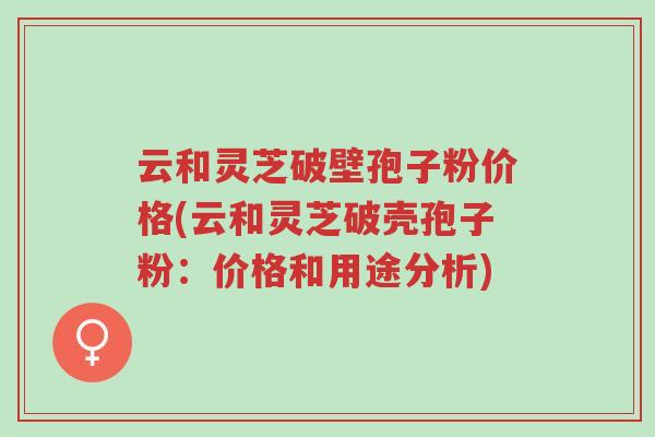 云和灵芝破壁孢子粉价格(云和灵芝破壳孢子粉：价格和用途分析)-第1张图片-超越