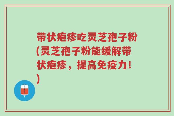 带状疱疹吃灵芝孢子粉(灵芝孢子粉能缓解带状疱疹，提高免疫力！)-第1张图片-超越
