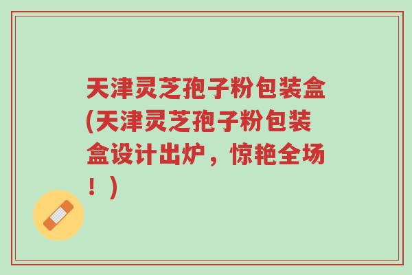 天津灵芝孢子粉包装盒(天津灵芝孢子粉包装盒设计出炉,惊艳全场!)-第1张图片-超越 天津灵芝孢子粉包装盒(天津灵芝孢子粉包装盒设计出炉,惊艳全场!)-第1张图片-超越
