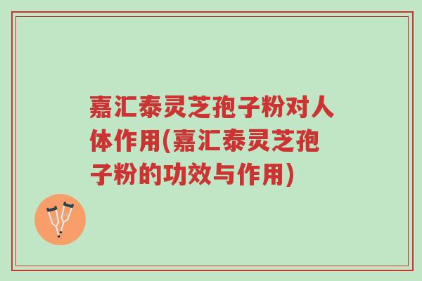 嘉汇泰灵芝孢子粉对人体作用(嘉汇泰灵芝孢子粉的功效与作用)-第1张图片-超越 嘉汇泰灵芝孢子粉对人体作用(嘉汇泰灵芝孢子粉的功效与作用)-第1张图片-超越