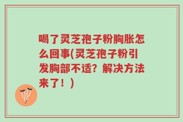 喝了灵芝孢子粉胸胀怎么回事(灵芝孢子粉引发胸部不适?解决方法来了!)-第1张图片-超越 喝了灵芝孢子粉胸胀怎么回事(灵芝孢子粉引发胸部不适?解决方法来了!)-第1张图片-超越