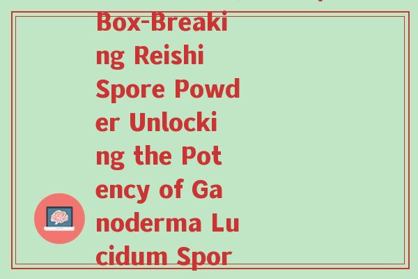 参盒破壁灵芝孢子粉(Box-Breaking Reishi Spore Powder Unlocking the Potency of Ganoderma Lucidum Spores)-第1张图片-超越 参盒破壁灵芝孢子粉(Box-Breaking Reishi Spore Powder Unlocking the Potency of Ganoderma Lucidum Spores)-第1张图片-超越