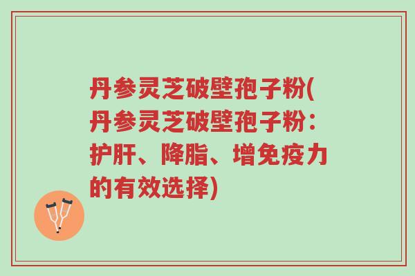 丹参灵芝破壁孢子粉(丹参灵芝破壁孢子粉:护肝、降脂、增免疫力的有效选择)-第1张图片-超越 丹参灵芝破壁孢子粉(丹参灵芝破壁孢子粉:护肝、降脂、增免疫力的有效选择)-第1张图片-超越
