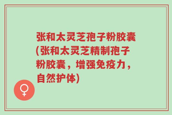 张和太灵芝孢子粉胶囊(张和太灵芝精制孢子粉胶囊,增强免疫力,自然护体)-第1张图片-超越 张和太灵芝孢子粉胶囊(张和太灵芝精制孢子粉胶囊,增强免疫力,自然护体)-第1张图片-超越