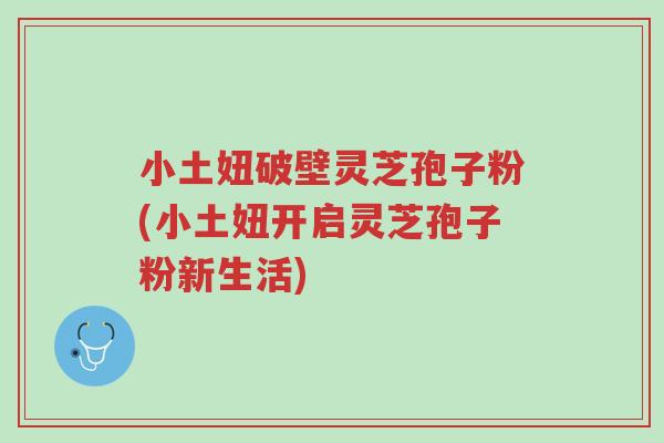 小土妞破壁灵芝孢子粉(小土妞开启灵芝孢子粉新生活)-第1张图片-超越 小土妞破壁灵芝孢子粉(小土妞开启灵芝孢子粉新生活)-第1张图片-超越