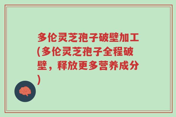 多伦灵芝孢子破壁加工(多伦灵芝孢子全程破壁,释放更多营养成分)-第1张图片-超越 多伦灵芝孢子破壁加工(多伦灵芝孢子全程破壁,释放更多营养成分)-第1张图片-超越