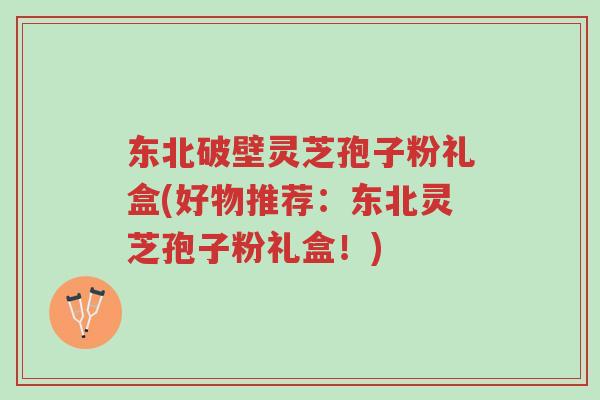 东北破壁灵芝孢子粉礼盒(好物推荐:东北灵芝孢子粉礼盒!)-第1张图片-超越 东北破壁灵芝孢子粉礼盒(好物推荐:东北灵芝孢子粉礼盒!)-第1张图片-超越