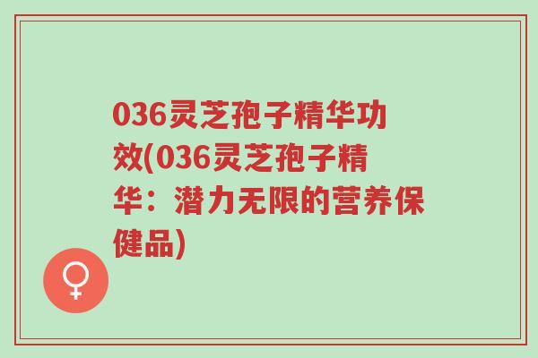 036灵芝孢子精华功效(036灵芝孢子精华:潜力无限的营养保健品)-第1张图片-超越 036灵芝孢子精华功效(036灵芝孢子精华:潜力无限的营养保健品)-第1张图片-超越
