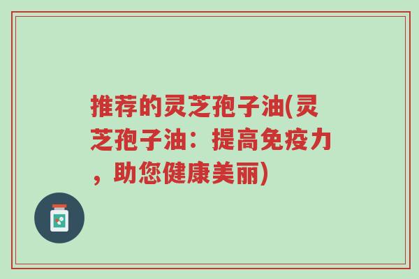 推荐的灵芝孢子油(灵芝孢子油：提高免疫力，助您健康美丽)-第1张图片-超越